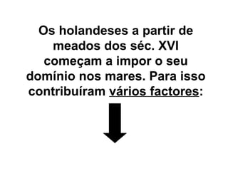 Os holandeses a partir de meados dos séc. XVI começam a impor o seu domínio nos mares. Para isso contribuíram  vários factores : 