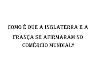 Como é que a Inglaterra e a  França se afirmaram no  comércio mundial?   