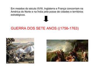 Em meados do século XVIII, Inglaterra e França concorriam na América do Norte e na Índia pela posse de cidades e territórios estratégicos. GUERRA DOS SETE ANOS ((1756-1763) 