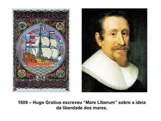 1609 – Hugo Grotius escreveu “Mare Liberum” sobre a ideia da liberdade dos mares. 