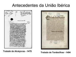 Antecedentes da União Ibérica Tratado de Alcáçovas - 1479 Tratado de Tordesilhas - 1494 