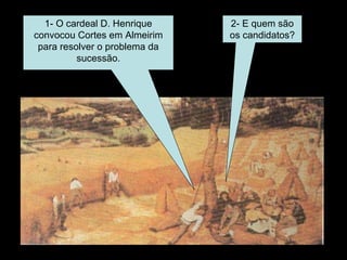 1- O cardeal D. Henrique convocou Cortes em Almeirim para resolver o problema da sucessão. 2- E quem são os candidatos? 