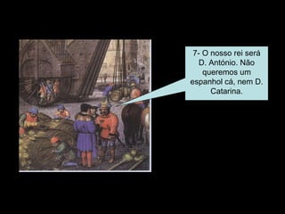 7- O nosso rei será D. António. Não queremos um espanhol cá, nem D. Catarina. 