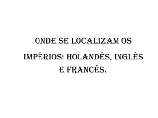 Onde se localizam os Impérios: holandês, inglês  e francês.   