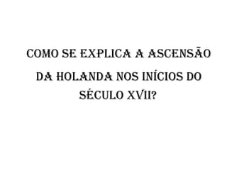 Como se explica a ascensão da Holanda nos inícios do  século XVII?   