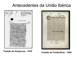 Antecedentes da União Ibérica Tratado de Alcáçovas - 1479 Tratado de Tordesilhas - 1494 