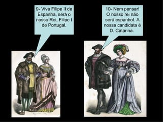10- Nem pensar! O nosso rei não será espanhol. A nossa candidata é D. Catarina.  9- Viva Filipe II de Espanha, será o nosso Rei, Filipe I de Portugal. 