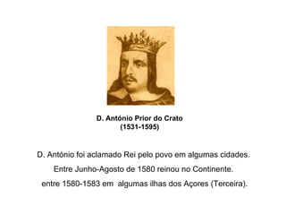 D. António Prior do Crato (1531-1595) D. António foi aclamado Rei pelo povo em algumas cidades. Entre Junho-Agosto de 1580 reinou no Continente. entre 1580-1583 em  algumas ilhas dos Açores (Terceira). 