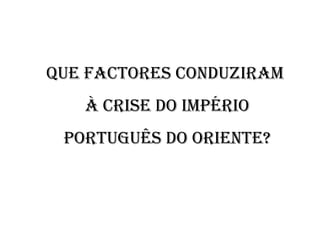 Que factores conduziram à crise do Império Português do Oriente? 