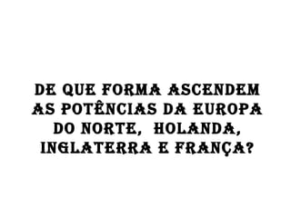 DE que forma ascendem as potências da Europa do Norte,  Holanda, Inglaterra e França? 