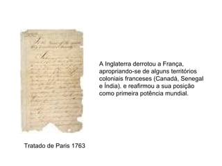 Tratado de Paris 1763 A Inglaterra derrotou a França, apropriando-se de alguns territórios coloniais franceses (Canadá, Senegal e Índia). e reafirmou a sua posição como primeira potência mundial. 