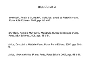 BIBLIOGRAFIA BARREIA, Aníbal e MOREIRA, MENDES,  Sinais da História 8º ano , Porto, ASA Editores, 2007, pgs. 80 à 87. Vários,  Descobrir a História 8º ano , Porto, Porto Editora, 2007, pgs. 78 à 87.  Vários,  Viver a História 8º ano , Porto, Porto Editora, 2007, pgs. 58 à 61.  BARREIA, Aníbal e MOREIRA, MENDES,  Rumos da História 8º ano , Porto, ASA Editores, 2005, pgs. 56 à 61. 