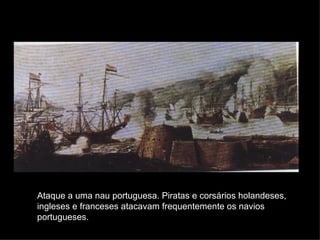 Ataque a uma nau portuguesa. Piratas e corsários holandeses, ingleses e franceses atacavam frequentemente os navios portugueses. 