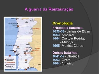 A guerra da Restauração
Cronologia
Principais batalhas
1658-59- Linhas de Elvas
1663- Ameixial
1664- Castelo Rodrigo
- Montijo
1665- Montes Claros
Outras batalhas
1641-57- Olivença
1663- Évora
1664- Almeida

 