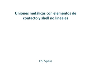 Uniones metálicas con elementos de
contacto y shell no lineales
CSI Spain
 
