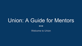Union: A Guide for Mentors
Welcome to Union
 
