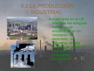 5.2.LA PRODUCCIÓN INDUSTRIAL. Actualmente en la UE, mientras las antiguas industrias se encuentran en un momento de recensión, las industrias de alta tecnología, están en una fase de importante dinamismo.  
