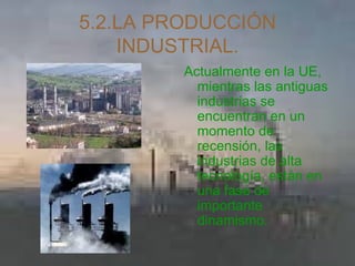 5.2.LA PRODUCCIÓN INDUSTRIAL. Actualmente en la UE, mientras las antiguas industrias se encuentran en un momento de recensión, las industrias de alta tecnología, están en una fase de importante dinamismo.  