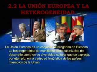 2.2 LA UNIÓN EUROPEA Y LA HETEROGENEIDAD. La Unión Europea es un conjunto heterogéneo de Estados. La heterogeneidad se manifiesta tanto sus niveles de desarrollo como en su diversidad cultural que se expresa, por ejemplo, en la variedad lingüística de los países miembros de la Unión.  