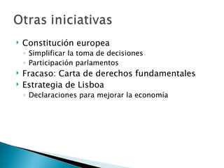    Constitución europea
    ◦ Simplificar la toma de decisiones
    ◦ Participación parlamentos
   Fracaso: Carta de derechos fundamentales
   Estrategia de Lisboa
    ◦ Declaraciones para mejorar la economía
 