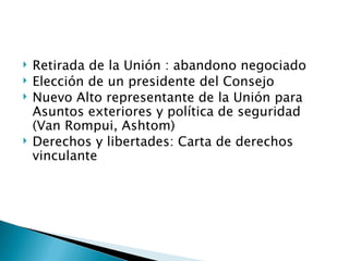    Retirada de la Unión : abandono negociado
   Elección de un presidente del Consejo
   Nuevo Alto representante de la Unión para
    Asuntos exteriores y política de seguridad
    (Van Rompui, Ashtom)
   Derechos y libertades: Carta de derechos
    vinculante
 