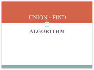 UNION - FIND
ALGORITHM
 