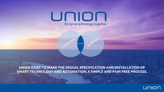 UNION EXIST TO MAKE THE DESIGN, SPECIFICATION AND INSTALLATION OF
SMART TECHNOLOGY AND AUTOMATION, A SIMPLE AND PAIN FREE PROCESS.
 