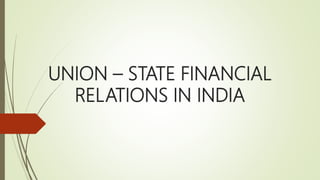 UNION – STATE FINANCIAL
RELATIONS IN INDIA
 