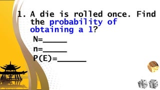 1. A die is rolled once. Find
the probability of
obtaining a 1?
N=_____
n=_____
P(E)=______
 