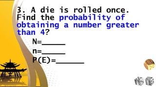 3. A die is rolled once.
Find the probability of
obtaining a number greater
than 4?
N=_____
n=_____
P(E)=______
 