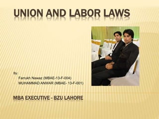 MBA EXECUTIVE - BZU LAHORE
By:
• Farrukh Nawaz (MBAE-13-F-004)
• MUHAMMAD ANWAR (MBAE- 13-F-001)
UNION AND LABOR LAWS
 