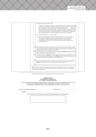 160
Union Bank of Nigeria Plc
Annual Report and Accounts
31December 20 15
xxv. Rewording Clause 120 to read:
“Subject to the rights of persons, if any, entitled to shares with special rights as
to dividends, all dividends shall be declared and paid according to the amounts
paid or credited as paid. All dividends shall be apportioned and paid
proportionately to the amounts paid or credited as paid on the shares during
any portion or portions of the period in respect of which the dividend is paid;
but if any share is issued in terms providing that it shall rank for dividends as
from a particular date such share shall rank for dividend accordingly.”
xxvi. Deleting Clause 121on “Unpaid Calls”.
xxvii. Deleting from Clauses 127, 128 and 129 all references to “Pro? t and Loss
Accounts” and “Balance Sheet” and replacing same respectively with
“Consolidated and Separate Statements of Pro? t or Loss and Other
Comprehensive Income” and “Consolidated and Separate Statements of
Financial Position”.
“That following the deletion of the above-stated clauses from the Articles of the
Company, all the clauses retained in the Articles be renumbered accordingly and all
typographical errors in the Articles amended”.
2c.
“That all sections of the CAMA cited in the Company's MEMART should be reviewed
and or amended to ensure correctness”.
“That the Company's MEMART incorporating the above-listed amendments, be and
are hereby approved and adopted as the MEMART of the Company, in substitution
for and to the exclusion of all previous editions thereof”.
2d.
2e.
2f. “That the Company Secretary be and is hereby authorized to ? le the amended
MEMART of the Company at the Corporate A? airs Commission”.
Please indicate with “X” in the appropriate box how you wish your vote to be cast on the
resolutions set out above. Unless otherwise instructed, the Proxy will vote or abstain from
voting at his/ her discretion.
Before posting the above card, kindly tear o? this part and retain it.
ADMISSION CARD
UNION BANK OF NIGERIA PLC
47TH ANNUAL GENERAL MEETING
PLEASE ADMIT ONLY THE SHAREHOLDER NAMED ON THIS CARD OR HIS DULY APPOINTED PROXY TO THE
47TH ANNUAL GENERAL MEETING BEING HELD IN THE BALLROOM, ORIENTAL HOTEL,
3, LEKKI ROAD, VICTORIA ISLAND, LAGOS ON THURSDAY, 2ND JUNE, 20 16 AT 11.0 0 A.M
NAME OF SHAREHOLDER/ PROXY…………………………………………………………………….SIGNATURE…………………………………………………………………..
ADDRESS……………………………………………………………………………………………………………………………………………………………………………………….
THIS CARD IS TO BE SIGNED AT THE VENUE IN THE PRESENCE OF THE REGISTRAR
 