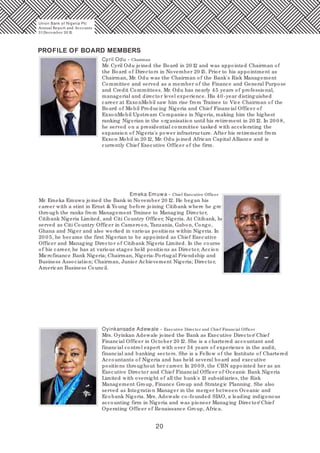 20
Cyril Odu - Chairman
Mr. Cyril Odu joined the Board in 20 12 and was appointed Chairman of
the Board of Directors in November 20 15. Prior to his appointment as
Chairman, Mr. Odu was the Chairman of the Bank's Risk Management
Committee and served as a member of the Finance and General Purpose
and Credit Committees. Mr. Odu has nearly 45 years of professional,
managerial and director level experience. His 40 -year distinguished
career at ExxonMobil saw him rise from Trainee to Vice Chairman of the
Board of Mobil Producing Nigeria and Chief Financial Officer of
ExxonMobil Upstream Companies in Nigeria, making him the highest
ranking Nigerian in the organisation until his retirement in 20 12. In 20 0 8,
he served on a presidential committee tasked with accelerating the
expansion of Nigeria's power infrastructure. After his retirement from
Exxon Mobil in 20 12, Mr. Odu joined African Capital Alliance and is
currently Chief Executive Officer of the firm.
Emeka Emuwa - Chief Executive Officer
Mr. Emeka Emuwa joined the Bank in November 20 12. He began his
career with a stint in Ernst & Young before joining Citibank where he grew
through the ranks from Management Trainee to Managing Director,
Citibank Nigeria Limited, and Citi Country Officer, Nigeria. At Citibank, he
served as Citi Country Officer in Cameroon, Tanzania, Gabon, Congo,
Ghana and Niger and also worked in various positions within Nigeria. In
20 0 5, he became the first Nigerian to be appointed as Chief Executive
Officer and Managing Director of Citibank Nigeria Limited. In the course
of his career, he has at various stages held positions as Director, Accion
Microfinance Bank Nigeria; Chairman, Nigeria-Portugal Friendship and
Business Association; Chairman, Junior Achievement Nigeria; Director,
American Business Council.
Oyinkansade Adewale - Executive Director and Chief Financial Officer
Mrs. Oyinkan Adewale joined the Bank as Executive Director/ Chief
Financial Officer in October 20 12. She is a chartered accountant and
financial control expert with over 34 years of experience in the audit,
financial and banking sectors. She is a Fellow of the Institute of Chartered
Accountants of Nigeria and has held several board and executive
positions throughout her career. In 20 0 9, the CBN appointed her as an
Executive Director and Chief Financial Officer of Oceanic Bank Nigeria
Limited with oversight of all the bank's 13 subsidiaries, the Risk
Management Group, Finance Group and Strategic Planning. She also
served as Integration Manager in the merger between Oceanic and
Ecobank Nigeria. Mrs. Adewale co-founded SIAO, a leading indigenous
accounting firm in Nigeria and was pioneer Managing Director/ Chief
Operating Officer of Renaissance Group, Africa.
PROFILE OF BOARD MEMBERS
Union Bank of Nigeria Plc
Annual Report and Accounts
31December 20 15
 