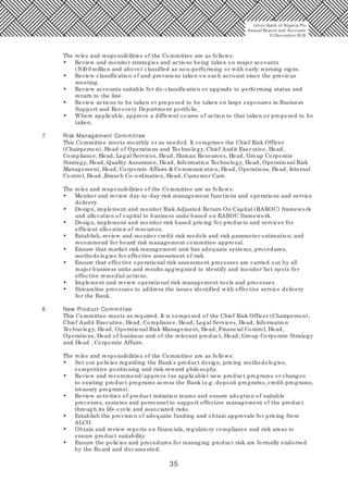 35
The roles and responsibilities of the Committee are as follows:
• Review and monitor strategies and actions being taken on major accounts
(N10 0 million and above) classified as non-performing or with early warning signs.
• Review classification of and provisions taken on each account since the previous
meeting.
• Review accounts suitable for de-classification or upgrade to performing status and
return to the line.
• Review actions to be taken or proposed to be taken on large exposures in Business
Support and Recovery Department portfolio.
• Where applicable, approve a different course of action to that taken or proposed to be
taken.
7. Risk Management Committee
This Committee meets monthly or as needed. It comprises the Chief Risk Officer
(Chairperson), Head of Operations and Technology, Chief Audit Executive, Head,
Compliance, Head, Legal Services, Head, Human Resources, Head, Group Corporate
Strategy, Head, Quality Assurance, Head, Information Technology, Head, Operational Risk
Management, Head, Corporate Affairs & Communication, Head, Operations, Head, Internal
Control, Head ,Branch Co-ordination, Head, Customer Care.
The roles and responsibilities of the Committee are as follows:
• Monitor and review day-to-day risk management functions and operations and service
delivery.
• Design, implement and monitor Risk Adjusted Return On Capital (RAROC) framework
and allocation of capital to business units based on RAROC framework.
• Design, implement and monitor risk based pricing for products and services for
efficient allocation of resources.
• Establish, review and monitor credit risk models and risk parameter estimation; and
recommend for board risk management committee approval.
• Ensure that market risk management unit has adequate systems, procedures,
methodologies for effective assessment of risk.
• Ensure that effective operational risk assessment processes are carried out by all
major business units and results aggregated to identify and monitor hot spots for
effective remedial actions.
• Implement and review operational risk management tools and processes.
• Streamline processes to address the issues identified with effective service delivery
for the Bank.
8. New Product Committee
This Committee meets as required. It is composed of the Chief Risk Officer (Chairperson),
Chief Audit Executive, Head, Compliance, Head, Legal Services, Head, Information
Technology, Head, Operational Risk Management, Head, Financial Control, Head,
Operations, Head of business unit of the relevant product, Head, Group Corporate Strategy
and Head , Corporate Affairs.
The roles and responsibilities of the Committee are as follows:
• Set out policies regarding the Bank's product design, pricing methodologies,
competitive positioning and risk-reward philosophy.
• Review and recommend/ approve (as applicable) new product programs or changes
to existing product programs across the Bank (e.g. deposit programs, credit programs,
treasury programs).
• Review activities of product initiation teams and ensure adoption of suitable
processes, systems and personnel to support effective management of the product
through its life-cycle and associated risks.
• Establish the provision of adequate funding and obtain approvals for pricing from
ALCO.
• Obtain and review reports on financials, regulatory compliance and risk areas to
ensure product suitability.
• Ensure the policies and procedures for managing product risk are formally endorsed
by the Board and documented.
Union Bank of Nigeria Plc
Annual Report and Accounts
31December 20 15
 