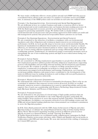 45
We have made a deliberate effort to create policies around each NSBP and this year we
consolidated those efforts in the execution of a number of activities across each NSBP
area. A summary of the NSBP polices and our activities in each area are outlined below:
Principle 1: Our Business Activities - Environmental and Social Risk Management
We are deliberate in how we conduct business and make a conscious effort to factor
environmental and social considerations into our business decision-making processes. In
20 15 the Bank supported economic growth by providing financial services to clients
engaged in promoting sustainable energy. We further built on clearly defined
environmental and social processes and procedures approved in 20 14 within our credit and
risk management systems that promoted responsible finance practices in our bank.
Principle 2: Our Business Operations - Environmental and Social Footprint
We are committed to the reduction of pollution, compliance with our environmental
regulatory and other obligations and continuous improvement in our environmental
performance. In 20 15, we took specific steps to become more environmentally friendly. We
introduced standardized recalibrated diesel tanks in our branches to improve on diesel
efficiency, we introduced water treatment plants to reduce water waste and we adopted
the use of more energy efficient equipment such as energy efficient light bulbs and air-
conditioning systems. Furthermore, we introduced energy conservation measures such as
streamlining the use of air-conditioning system and light in non-critical areas during out-
of-office hours.
Principle 3: Human Rights
We are committed to offering employment opportunities to people from all walks of life.
Our employment practices address gender diversity, indigenous employment; supporting
persons with disabilities and providing relevant learning and development opportunities
for our people. We continue to provide a conducive working environment for our
employees, continuously re-evaluating our policies to ensure that the working
environment encourages both performance and learning. Furthermore, our corporate
social responsibility initiatives and projects have contributed to the development of the
nation in different ways by making donations to and working with non-profit grassroots
and international organizations nationwide.
Principle 4: Women's Economic Empowerment
We understand the critical role of women in sustainable development. That is why we are
committed to initiatives that empower women across all sectors. In 20 15, we worked
alongside numerous women's organizations in a quest to spread knowledge and provide
support. One of such was a partnership with Women's Technology Empowerment Centre,
Lady Mechanic Initiative and Women of Global Impact.
Principle 5: Financial Inclusion
We are dedicated to the provision of a broad range of high quality products that are
relevant, appropriate and affordable to the entire Nigerian populace particularly the
under-banked. Some products to serve this segment include UnionSave, UnionSaveMore
and UnionKorrect. In addition, our extensive network of over 325 banking centres and 720
ATMs and robust digital banking platforms have demonstrated our continued commitment
to serve the Nigerian populace.
In 20 15, Union Bank partnered with the CBN, Junior Achievement of Nigeria and other
Nigerian banks to coordinate the annual Financial Literacy Day activities during Global
Money Week. This involved organizing teaching sessions in different schools across
Nigeria, focused on a financial literacy module “Growing Your Money”.
To further financial inclusion, we coordinated public enlightenment campaigns for Bank
Verification Number across print, television, radio (Pidgin and English) and social media, in
collaboration with CBN and other banks. We were also involved in the crafting of strategies
for 3-tiered KYC process.
Union Bank of Nigeria Plc
Annual Report and Accounts
31December 20 15
 
