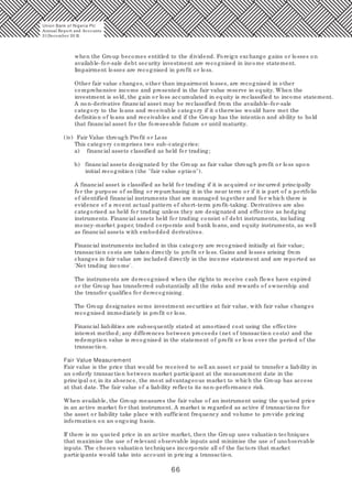 66
when the Group becomes entitled to the dividend. Foreign exchange gains or losses on
available-for-sale debt security investment are recognised in income statement.
Impairment losses are recognised in profit or loss.
Other fair value changes, other than impairment losses, are recognised in other
comprehensive income and presented in the fair value reserve in equity. When the
investment is sold, the gain or loss accumulated in equity is reclassified to income statement.
A non-derivative financial asset may be reclassified from the available-for-sale
category to the loans and receivable category if it otherwise would have met the
definition of loans and receivables and if the Group has the intention and ability to hold
that financial asset for the foreseeable future or until maturity.
(iv) Fair Value through Profit or Loss
This category comprises two sub-categories:
a) financial assets classified as held for trading;
b) financial assets designated by the Group as fair value through profit or loss upon
initial recognition (the "fair value option").
A financial asset is classified as held for trading if it is acquired or incurred principally
for the purpose of selling or repurchasing it in the near term or if it is part of a portfolio
of identified financial instruments that are managed together and for which there is
evidence of a recent actual pattern of short-term profit-taking. Derivatives are also
categorised as held for trading unless they are designated and effective as hedging
instruments. Financial assets held for trading consist of debt instruments, including
money-market paper, traded corporate and bank loans, and equity instruments, as well
as financial assets with embedded derivatives.
Financial instruments included in this category are recognised initially at fair value;
transaction costs are taken directly to profit or loss. Gains and losses arising from
changes in fair value are included directly in the income statement and are reported as
'Net trading income'.
The instruments are derecognised when the rights to receive cash flows have expired
or the Group has transferred substantially all the risks and rewards of ownership and
the transfer qualifies for derecognising.
The Group designates some investment securities at fair value, with fair value changes
recognised immediately in profit or loss.
Financial liabilities are subsequently stated at amortised cost using the effective
interest method; any differences between proceeds (net of transaction costs) and the
redemption value is recognised in the statement of profit or loss over the period of the
transaction.
Fair Value Measurement
Fair value is the price that would be received to sell an asset or paid to transfer a liability in
an orderly transaction between market participant at the measurement date in the
principal or, in its absence, the most advantageous market to which the Group has access
at that date. The fair value of a liability reflects its non-performance risk.
When available, the Group measures the fair value of an instrument using the quoted price
in an active market for that instrument. A market is regarded as active if transactions for
the asset or liability take place with sufficient frequency and volume to provide pricing
information on an ongoing basis.
If there is no quoted price in an active market, then the Group uses valuation techniques
that maximise the use of relevant observable inputs and minimise the use of unobservable
inputs. The chosen valuation techniques incorporate all of the factors that market
participants would take into account in pricing a transaction.
Union Bank of Nigeria Plc
Annual Report and Accounts
31December 20 15
 