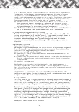 70
loss. All changes in fair value are recognised as part of net trading income in profit or loss.
Trading assets and liabilities are not reclassified subsequent to their initial recognition,
except that non-derivative trading assets, other than those designated at fair value
through profit or loss on initial recognition, may be reclassified out of the fair value through
profit or loss - i.e. trading category - if they are no longer held for the purposes of being
sold or repurchased in the near term and the following conditions are met:
(i) if the financial asset would have met the definition of loans and receivables (if the
financial asset had not been required to be classified as held for trading at initial
recognition), then it may be reclassified if the Group has the intention and ability to
hold the financial asset for the forseeable future or until maturity.
(ii) if the financial asset would not have met the definition of loans and receivables, then it
may be reclassified out of the trading category only in rare circumstances.
(m) Derivatives held for Risk Management Purposes
Derivatives held for risk management purposes include all derivative assets and liabilities
that are not classified as trading assets or liabilities. Derivatives are recognised initially at
fair value in the statement of financial position; attributable transaction costs are
recognised in income statement when incurred. Subsequent to initial recognition,
derivatives are measured at fair value with changes in fair value recognised in income
statement.
(n) Property and Equipment
Recognition and Measurement
Property and equipment are carried at cost less accumulated depreciation and impairment
losses. Cost includes expenditures that are directly attributable to the acquisition of the
asset. The cost of self-constructed assets includes the following:
(a) the cost of materials and direct labour;
(b) any other costs directly attributable to bringing the assets to working condition for
their intended use;
(c) when the Group has an obligation to remove the asset or restore the site, an estimate of
the costs of dismantling and removing the items and restoring the site on which they
are located; and
(d) capitalised borrowing costs.
Purchased software that is integral to the functionality of the related equipment is
capitalised as part of that equipment. When parts of an item of property or equipment
have different useful lives, they are accounted for as separate items (major components) of
property and equipment.
Any gain or loss on disposal of an item of property and equipment (calculated as the
difference between the net proceeds from disposal and the carrying amount of the item) is
recognised within other income in income statement.
Subsequent Costs
The cost of replacing part of an item of property or equipment is recognised in the carrying
amount of the item if it is probable that the future economic benefits embodied within the
part will flow to the Group and its cost can be measured reliably. The costs of the day-to-
day servicing of property and equipment are recognised in income statement as incurred.
Items of property and equipment are depreciated from the date they are available for use
or, in respect of self-constructed assets, from the date that the assets are completed and
ready for use. Depreciation is calculated to write off the cost of items of property and
equipment less their estimated residual values using the straight-line basis over their
estimated lives. Leased assets are depreciated over the shorter of the lease term and their
useful lives. Depreciation begins when an asset is available for use and ceases at the earlier
of the date that the asset is derecognised or classified as held for sale in accordance with
IFRS 5 - Non-current Assets Held for Sale and Discontinued Operations.
Depreciation is recognised in income statement.
Union Bank of Nigeria Plc
Annual Report and Accounts
31December 20 15
 