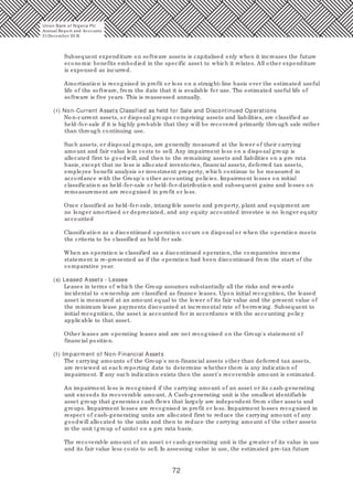 72
Subsequent expenditure on software assets is capitalised only when it increases the future
economic benefits embodied in the specific asset to which it relates. All other expenditure
is expensed as incurred.
Amortisation is recognised in profit or loss on a straight-line basis over the estimated useful
life of the software, from the date that it is available for use. The estimated useful life of
software is five years. This is reassessed annually.
(r) Non-Current Assets Classified as held for Sale and Discontinued Operations
Non-current assets, or disposal groups comprising assets and liabilities, are classified as
held-for-sale if it is highly probable that they will be recovered primarily through sale rather
than through continuing use.
Such assets, or disposal groups, are generally measured at the lower of their carrying
amount and fair value less costs to sell. Any impairment loss on a disposal group is
allocated first to goodwill, and then to the remaining assets and liabilities on a pro rata
basis, except that no loss is allocated inventories, financial assets, deferred tax assets,
employee benefit analysis or investment property, which continue to be measured in
accordance with the Group's other accounting policies. Impairment losses on initial
classification as held-for-sale or held-for-distribution and subsequent gains and losses on
remeasurement are recognised in profit or loss.
Once classified as held-for-sale, intangible assets and property, plant and equipment are
no longer amortised or depreciated, and any equity accounted investee is no longer equity
accounted
Classification as a discontinued operation occurs on disposal or when the operation meets
the criteria to be classified as held for sale.
When an operation is classified as a discontinued operation, the comparative income
statement is re-presented as if the operation had been discontinued from the start of the
comparative year.
(s) Leased Assets - Lessee
Leases in terms of which the Group assumes substantially all the risks and rewards
incidental to ownership are classified as finance leases. Upon initial recognition, the leased
asset is measured at an amount equal to the lower of its fair value and the present value of
the minimum lease payments discounted at incremental rate of borrowing. Subsequent to
initial recognition, the asset is accounted for in accordance with the accounting policy
applicable to that asset.
Other leases are operating leases and are not recognised on the Group's statement of
financial position.
(t) Impairment of Non-Financial Assets
The carrying amounts of the Group's non-financial assets other than deferred tax assets,
are reviewed at each reporting date to determine whether there is any indication of
impairment. If any such indication exists then the asset's recoverable amount is estimated.
An impairment loss is recognised if the carrying amount of an asset or its cash-generating
unit exceeds its recoverable amount. A Cash-generating unit is the smallest identifiable
asset group that generates cash flows that largely are independent from other assets and
groups. Impairment losses are recognised in profit or loss. Impairment losses recognised in
respect of cash-generating units are allocated first to reduce the carrying amount of any
goodwill allocated to the units and then to reduce the carrying amount of the other assets
in the unit (group of units) on a pro rata basis.
The recoverable amount of an asset or cash-generating unit is the greater of its value in use
and its fair value less costs to sell. In assessing value in use, the estimated pre-tax future
Union Bank of Nigeria Plc
Annual Report and Accounts
31December 20 15
 
