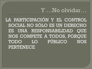 LA PARTICIPACIÓN Y EL CONTROL SOCIAL NO SÓLO ES UN DERECHO ES UNA RESPONSABILIDAD QUE NOS COMPETE A TODOS, PORQUE TODO LO PÚBLICO NOS PERTENECE   