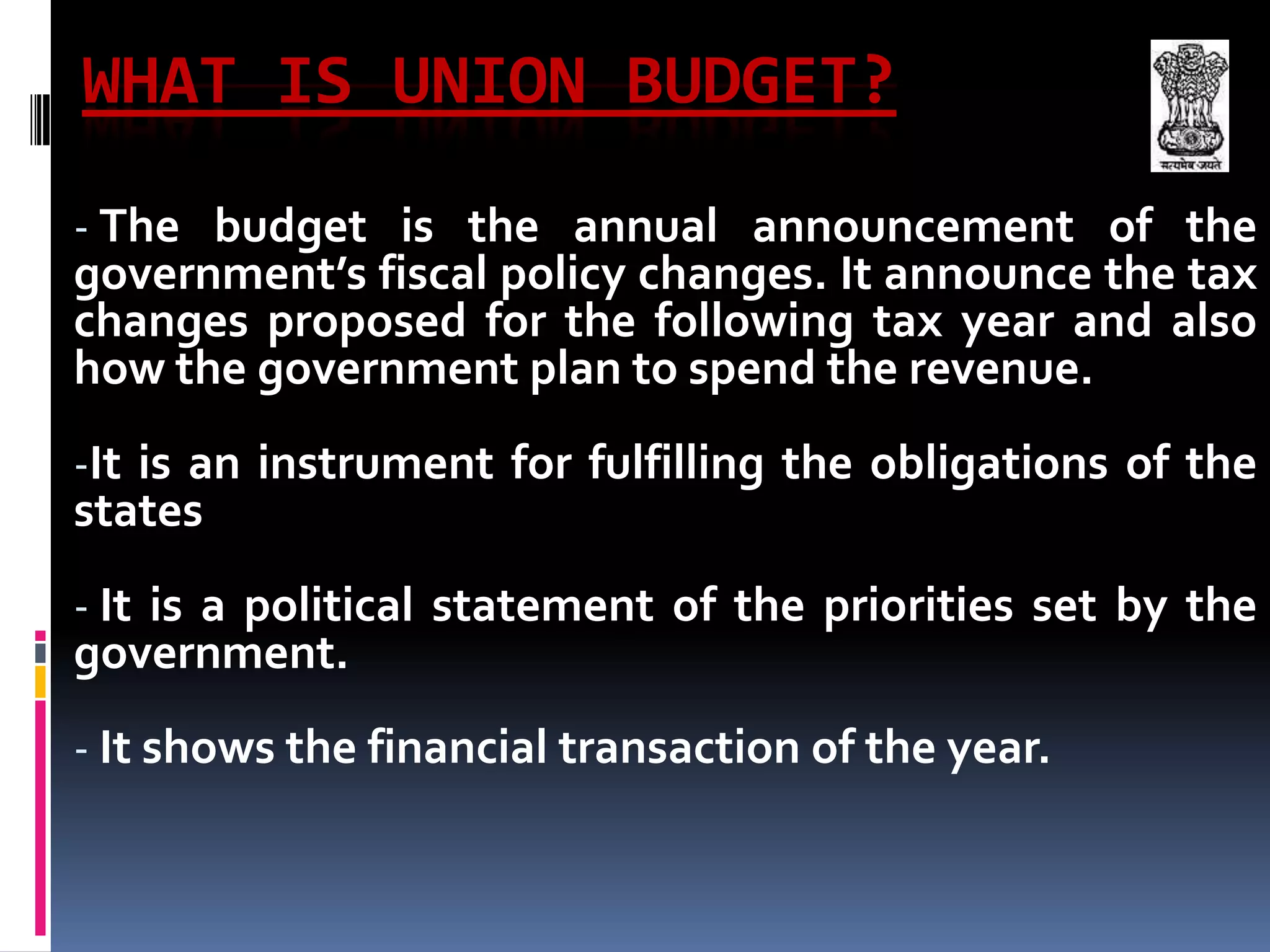 WHAT IS UNION BUDGET?The budget is the annual announcement of the government’s fiscal policy changes. It announce the tax changes proposed for the following tax year and also how the government plan to spend the revenue.