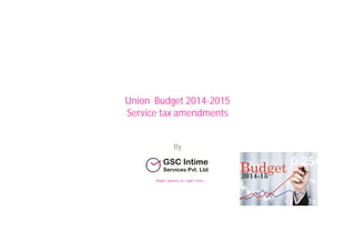 Union Budget 2014-2015
Service tax amendments
By
Right advice at right time....
 
