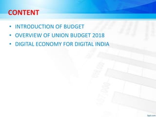 CONTENT
• INTRODUCTION OF BUDGET
• OVERVIEW OF UNION BUDGET 2018
• DIGITAL ECONOMY FOR DIGITAL INDIA
 