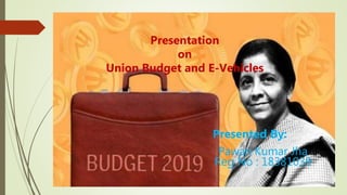 Presentation
on
Union Budget and E-Vehicles
Presented By:
Pawan Kumar Jha
Reg No : 18381039
 