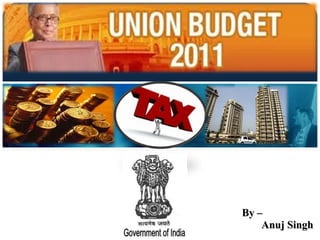 Union Budget 2011-2012 By –  Anuj Singh  