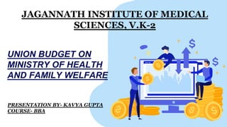 UNION BUDGET ON
MINISTRY OF HEALTH
AND FAMILY WELFARE
JAGANNATH INSTITUTE OF MEDICAL
SCIENCES, V.K-2
PRESENTATION BY- KAVYA GUPTA
COURSE- BBA
 
