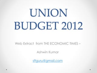 UNION
BUDGET 2012
Web Extract from THE ECONOMIC TIMES –

            Ashwin Kumar

          s9guru@gmail.com
 