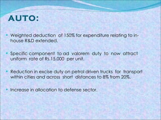 AUTO: Weighted deduction  of 150% for expenditure relating to in-house R&D extended. Specific component  to ad  valorem  duty  to  now  attract  uniform  rate of Rs.15,000  per unit. Reduction in excise duty on petrol driven trucks  for  transport  within cities and across  short  distances to 8% from 20%. Increase in allocation to defense sector.   