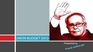 UNION BUDGET 2012-13
                       Presented by
 