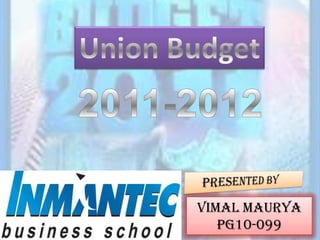 Union Budget 2011-2012     PRESENTED BY VIMAL MAURYA PG10-099 