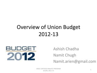 Overview of Union Budget
        2012-13

                             Ashish Chadha
                             Namit Chugh
                             Namit.arien@gmail.com
       CRISIL CERTIFIED ANALYST PROGRAM
                                               1
                 (CCAP), 2011-13
 